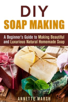 DIY_Soap_Making__A_Beginner_s_Guide_to_Making_Beautiful_and_Luxurious_Natural_Homemade_Soap